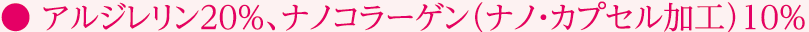 ● アルジレリン20%、ナノコラーゲン（ナノ・カプセル加工）10%
