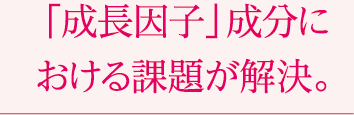 「成長因子」成分における課題が解決。