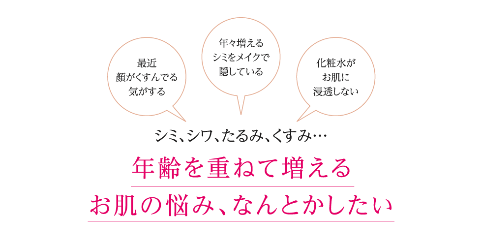 シミ、シワ、たるみ、くすみ… 年齢を重ねて増えるお肌の悩み、なんとかしたい