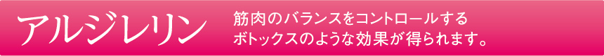 アルジレリン 筋肉のバランスをコントロールするボトックスのような効果が得られます。